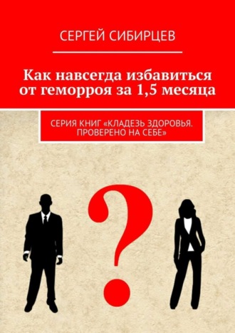 Сергей Сибирцев, Как навсегда избавиться от геморроя за 1,5 месяца. Серия книг «Кладезь здоровья. Проверено на себе»