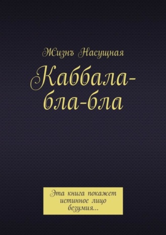 Каббала-бла-бла. Эта книга покажет истинное лицо безумия… Жизнъ Насущная, Каббала-бла-бла. Эта книга покажет истинное лицо безумия…