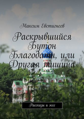 Максим Евстигнеев, Раскрывшийся Бутон Благодати, или Другая тишина. Рассказы и эссе
