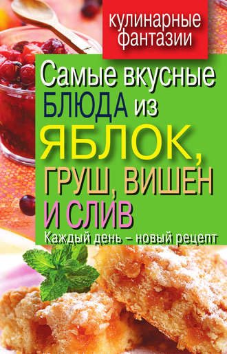 Вера Куликова, Самые вкусные блюда из яблок, груш, вишен и слив. Каждый день – новый рецепт