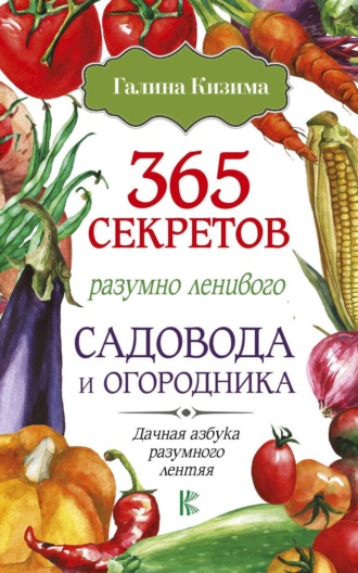 365 секретов разумно ленивого садовода и огородника Галина Кизима, 365 секретов разумно ленивого садовода и огородника