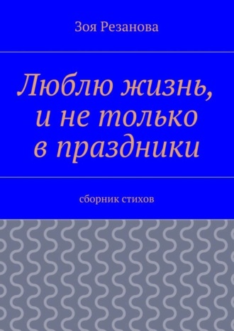 Зоя Резанова, Люблю жизнь, и не только в праздники. Сборник стихов