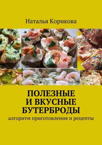 Наталья Корикова, Полезные и вкусные бутерброды. Алгоритм приготовления и рецепты