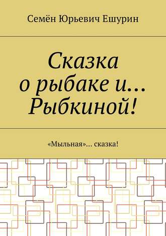 Семён Ешурин, Сказка о рыбаке и… Рыбкиной! «Мыльная» … сказка!