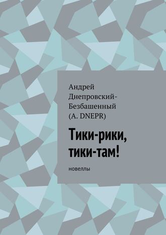 Андрей Днепровский-Безбашенный, Тики-рики, тики-там! Новеллы