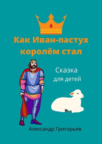 Александр Григорьев, Как Иван-пастух королём стал. Сказка