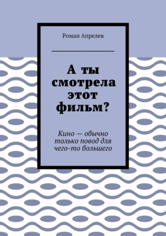 Роман Апрелев, А ты смотрела этот фильм? Кино – обычно только повод для чего-то большего