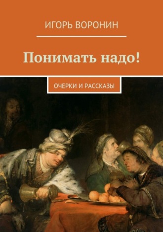 Игорь Воронин, Понимать надо! Очерки и рассказы