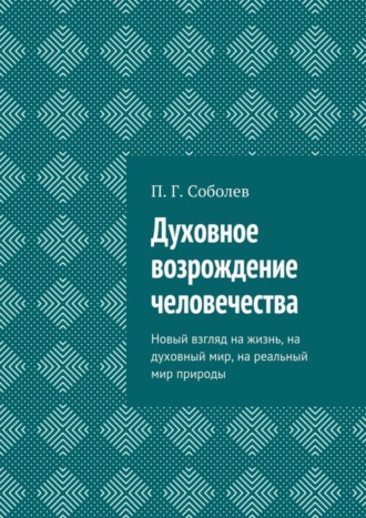 П. Соболев, Духовное возрождение человечества. Новый взгляд на жизнь, на духовный мир, на реальный мир природы