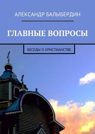 Александр Балыбердин, Главные вопросы. Беседы о христианстве