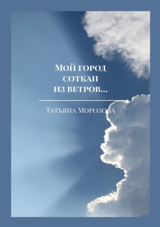 Татьяна Морозова, Мой город соткан из ветров. Избранные стихи