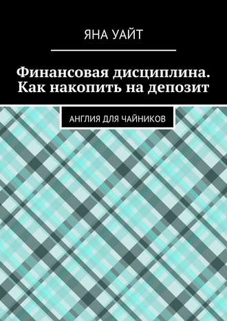 Финансовая дисциплина. Как накопить на депозит Яна Уайт, Финансовая дисциплина. Как накопить на депозит
