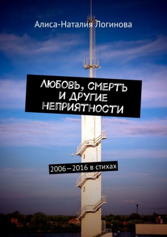 Наталия Логинова, Любовь, смерть и другие неприятности. 2006—2016 в стихах