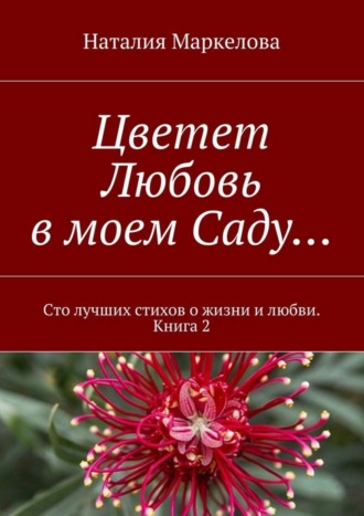 Наталия Маркелова, Цветет Любовь в моем Саду… Сто лучших стихов о жизни и любви. Книга 2