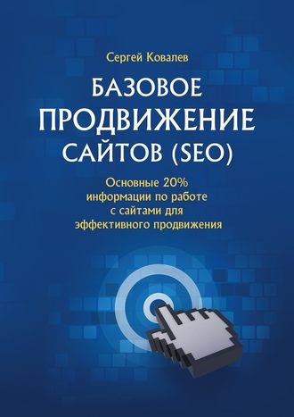 Сергей Ковалев, Базовое продвижение сайтов (SEO). Основные 20% информации по работе с сайтами для эффективного продвижения