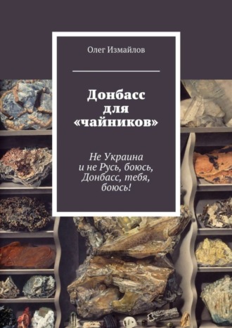 Олег Измайлов, Донбасс для «чайников». Не Украина и не Русь, боюсь, Донбасс, тебя, боюсь!