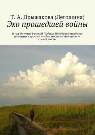 Т. Дрыжакова (Легошина), Эхо прошедшей войны. В год 60-летия Великой Победы. Некоторые наиболее памятные картинки – «бои местного значения» – с моей войны