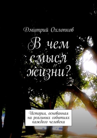 Дмитрий Охлопков, В чем смысл жизни? История, основанная на реальных событиях каждого человека