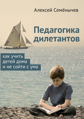 Алексей Семёнычев, Педагогика дилетантов. Как учить детей дома и не сойти с ума