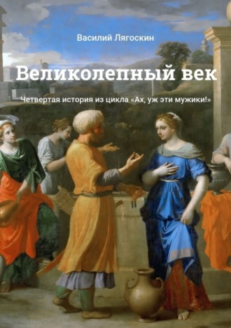 Василий Лягоскин, Великолепный век. Четвертая история из цикла «Ах, уж эти мужики!»