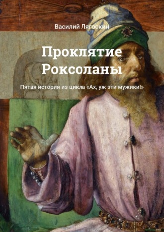 Василий Лягоскин, Проклятие Роксоланы. Пятая история из цикла «Ах, уж эти мужики!»