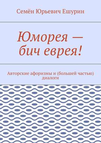 Семён Ешурин, Юморея – бич еврея! Авторские афоризмы и (большей частью) диалоги