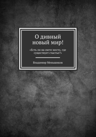 Владимир Меньшиков, О дивный новый мир! «Есть ли на свете место, где существует счастье?»