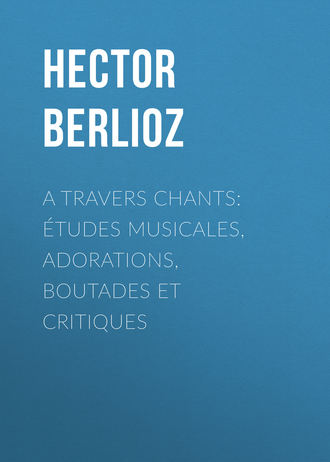 Hector Berlioz, A travers chants: études musicales, adorations, boutades et critiques