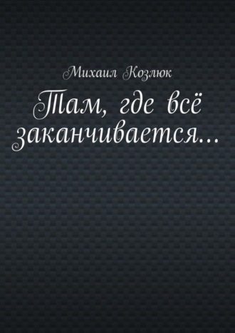 Михаил Козлюк, Там, где всё заканчивается…