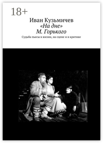 «На дне» М. Горького. Судьба пьесы в жизни, на сцене и в критике Иван Кузьмичев, «На дне» М. Горького. Судьба пьесы в жизни, на сцене и в критике