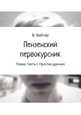 Владислав Вайтар, Пензенский первокурсник. Поэма. Часть I. Простак-удачник