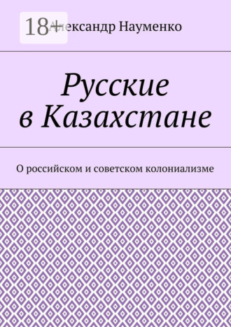 Русские в Казахстане. О российском и советском колониализме Александр Науменко, Русские в Казахстане. О российском и советском колониализме