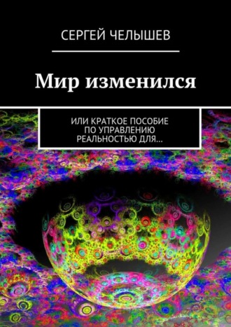 Сергей Челышев, Мир изменился. Или краткое пособие по управлению реальностью для…