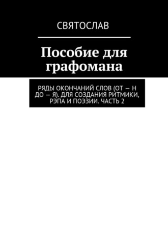 Святослав, Пособие для графомана. Ряды окончаний слов (от – Н до – Я). Для создания ритмики, рэпа и поэзии. Часть 2