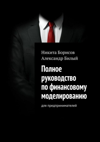 Александр Билый, Никита Борисов, Полное руководство по финансовому моделированию. Для предпринимателей