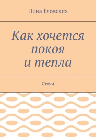 Нина Еловских, Как хочется покоя и тепла. Стихи