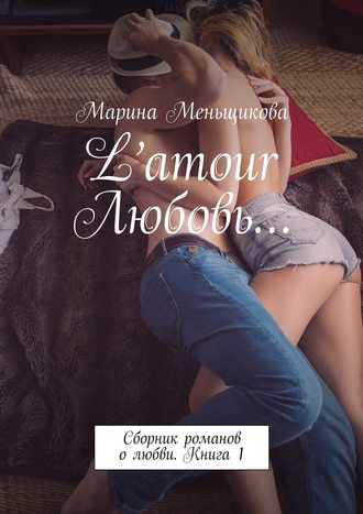 Марина Меньщикова, L’amour Любовь… Сборник романов о любви. Книга 1