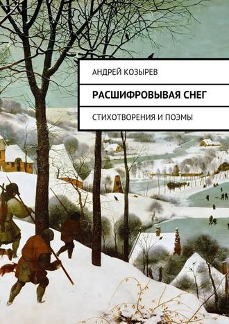 Андрей Козырев, Расшифровывая снег. Стихотворения и поэмы
