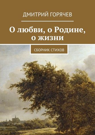 Дмитрий Горячев, О любви, о Родине, о жизни. Сборник стихов