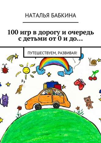 Наталья Бабкина, 100 игр в дорогу и очередь с детьми от 0 и до… Путешествуем, развивая!