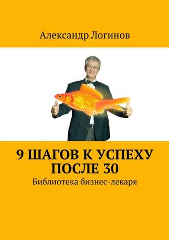Александр Логинов, 9 шагов к успеху после 30. Библиотека бизнес-лекаря