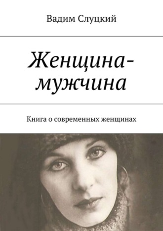 Женщина-мужчина. Книга о современных женщинах Вадим Слуцкий, Женщина-мужчина. Книга о современных женщинах