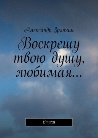 Александр Зрячкин, Воскрешу твою душу, любимая… Стихи