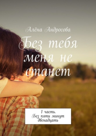 Алёна Андросова, Без тебя меня не станет. 1 часть. Без пяти минут двенадцать