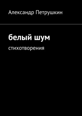 Александр Петрушкин, Белый шум. Стихотворения