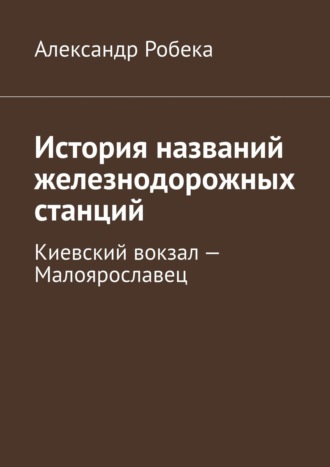 Александр Робека, История названий железнодорожных станций. Киевский вокзал – Малоярославец