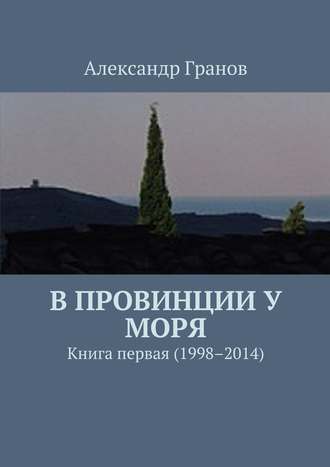 Александр Гранов, В провинции у моря. Книга первая (1998–2014)