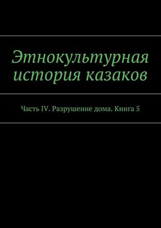 А. Дзиковицкий, Этнокультурная история казаков. Часть IV. Разрушение дома. Книга 5