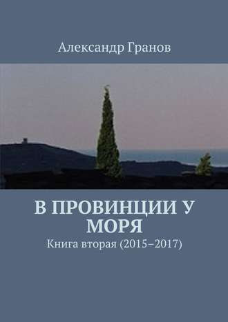 Александр Гранов, В провинции у моря. Книга вторая (2015–2017)