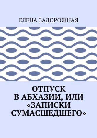 Елена Задорожная, Отпуск в Абхазии, или «Записки сумасшедшего»